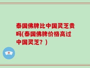 泰国佛牌比中国灵芝贵吗(泰国佛牌价格高过中国灵芝？)