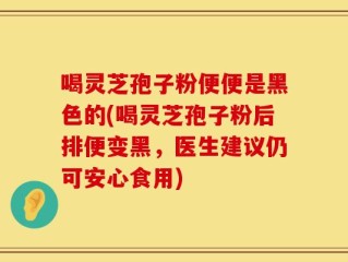 喝灵芝孢子粉便便是黑色的(喝灵芝孢子粉后排便变黑，医生建议仍可安心食用)