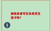 肺癌患者可否食用灵芝孢子粉？