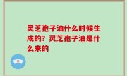 灵芝孢子油什么时候生成的？灵芝孢子油是什么来的