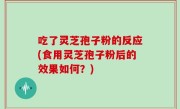 吃了灵芝孢子粉的反应(食用灵芝孢子粉后的效果如何？)