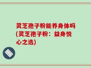 灵芝孢子粉能养身体吗(灵芝孢子粉：益身悦心之选)