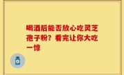 喝酒后能否放心吃灵芝孢子粉？看完让你大吃一惊