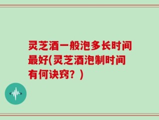 灵芝酒一般泡多长时间最好(灵芝酒泡制时间有何诀窍？)