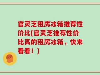 官灵芝租房冰箱推荐性价比(官灵芝推荐性价比高的租房冰箱，快来看看！)
