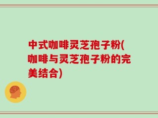 中式咖啡灵芝孢子粉(咖啡与灵芝孢子粉的完美结合)