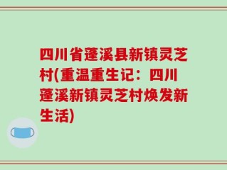 四川省蓬溪县新镇灵芝村(重温重生记：四川蓬溪新镇灵芝村焕发新生活)
