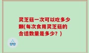 灵芝菇一次可以吃多少颗(每次食用灵芝菇的合适数量是多少？)