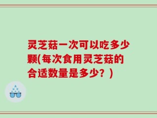灵芝菇一次可以吃多少颗(每次食用灵芝菇的合适数量是多少？)