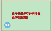 孢子粉伤肝(孢子粉摧毁肝脏健康)
