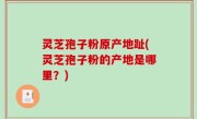 灵芝孢子粉原产地趾(灵芝孢子粉的产地是哪里？)