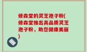 修森堂的灵芝孢子粉(修森堂推出高品质灵芝孢子粉，助您健康美丽)