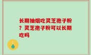 长期抽烟吃灵芝孢子粉？灵芝孢子粉可以长期吃吗