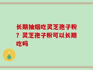 长期抽烟吃灵芝孢子粉？灵芝孢子粉可以长期吃吗
