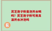 灵芝孢子粉是泡开水喝吗？灵芝孢子粉可用高温开水冲泡吗