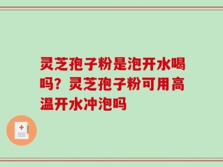 灵芝孢子粉是泡开水喝吗？灵芝孢子粉可用高温开水冲泡吗