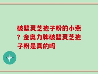 破壁灵芝孢子粉的小燕？金奥力牌破壁灵芝孢子粉是真的吗