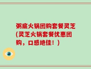 粥底火锅团购套餐灵芝(灵芝火锅套餐优惠团购，口感绝佳！)