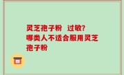 灵芝孢子粉  过敏？哪类人不适合服用灵芝孢子粉