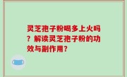 灵芝孢子粉喝多上火吗？解读灵芝孢子粉的功效与副作用？