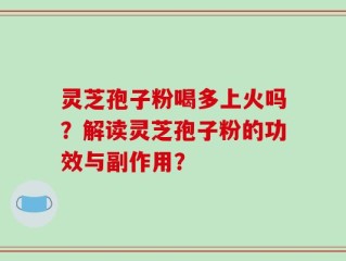 灵芝孢子粉喝多上火吗？解读灵芝孢子粉的功效与副作用？