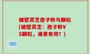 破壁灵芝孢子粉与颗粒(破壁灵芝：孢子粉VS颗粒，谁更有效？)