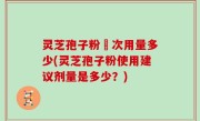 灵芝孢子粉毎次用量多少(灵芝孢子粉使用建议剂量是多少？)