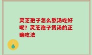 灵芝孢子怎么熬汤吃好呢？灵芝孢子煲汤的正确吃法