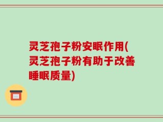 灵芝孢子粉安眠作用(灵芝孢子粉有助于改善睡眠质量)