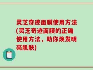灵芝奇迹面膜使用方法(灵芝奇迹面膜的正确使用方法，助你焕发明亮肌肤)