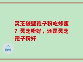 灵芝破壁孢子粉吃蜂蜜？灵芝粉好，还是灵芝孢子粉好