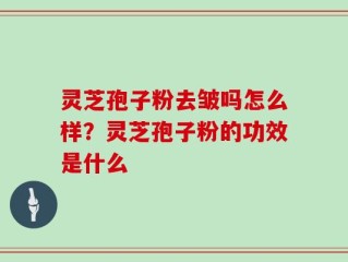 灵芝孢子粉去皱吗怎么样？灵芝孢子粉的功效是什么