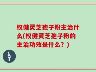 权健灵芝孢子粉主治什么(权健灵芝孢子粉的主治功效是什么？)