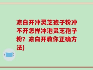 凉白开冲灵芝孢子粉冲不开怎样冲泡灵芝孢子粉？凉白开教你正确方法)