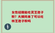 女性经期能吃灵芝孢子粉？大姨妈来了可以吃林芝孢子粉吗