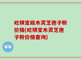 屹祺宝段木灵芝孢子粉价格(屹祺宝木灵芝孢子粉价格查询)