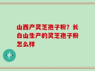 山西产灵芝孢子粉？长白山生产的灵芝孢子粉怎么样