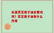 头道灵芝孢子油主要功效？灵芝孢子油有什么作用