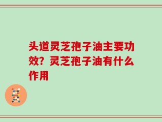 头道灵芝孢子油主要功效？灵芝孢子油有什么作用