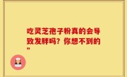 吃灵芝孢子粉真的会导致发胖吗？你想不到的”