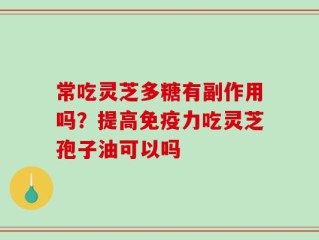 常吃灵芝多糖有副作用吗？提高免疫力吃灵芝孢子油可以吗
