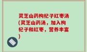 灵芝山药枸杞子红枣汤(灵芝山药汤，加入枸杞子和红枣，营养丰富)