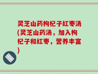 灵芝山药枸杞子红枣汤(灵芝山药汤，加入枸杞子和红枣，营养丰富)