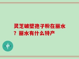 灵芝破壁孢子粉在丽水？丽水有什么特产