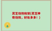 灵芝功效和禁(灵芝神奇功效，好处多多！)