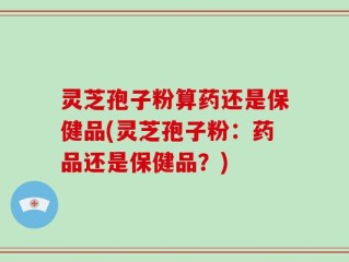 灵芝孢子粉算药还是保健品(灵芝孢子粉：药品还是保健品？)