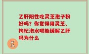 乙肝阳性吃灵芝孢子粉好吗？你觉得用灵芝、枸杞泡水喝能缓解乙肝吗为什么