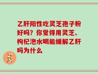 乙肝阳性吃灵芝孢子粉好吗？你觉得用灵芝、枸杞泡水喝能缓解乙肝吗为什么