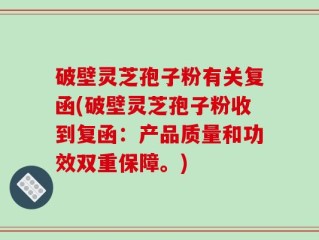 破壁灵芝孢子粉有关复函(破壁灵芝孢子粉收到复函：产品质量和功效双重保障。)