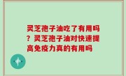 灵芝孢子油吃了有用吗？灵芝孢子油对快速提高免疫力真的有用吗